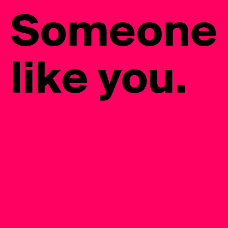 Someone like you.

