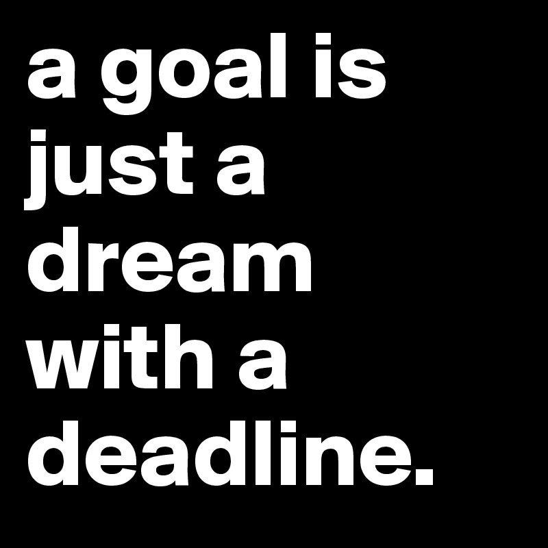 a goal is just a dream with a deadline.