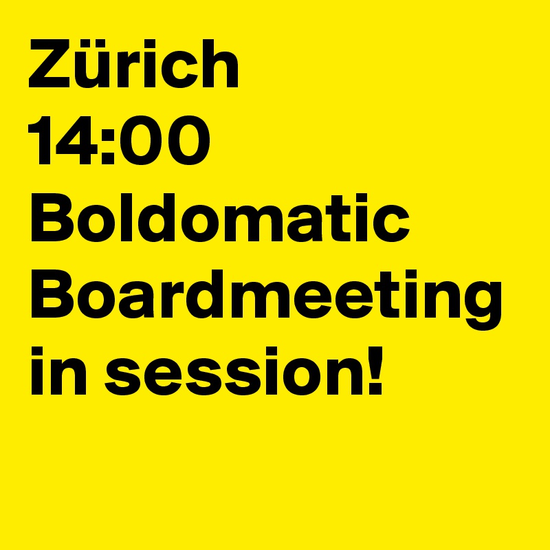 Zürich
14:00 Boldomatic Boardmeeting in session!