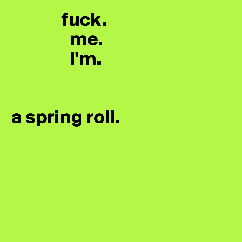              fuck.
               me.
               I'm.  
                     

a spring roll. 
        



