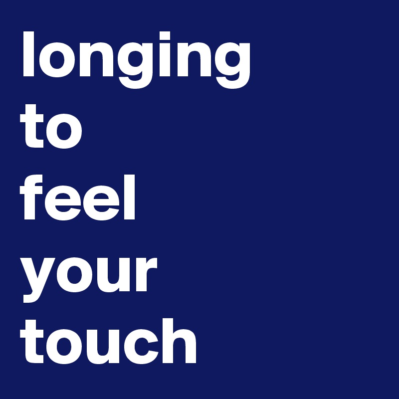 longing 
to 
feel
your 
touch