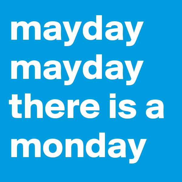 mayday
mayday
there is a
monday