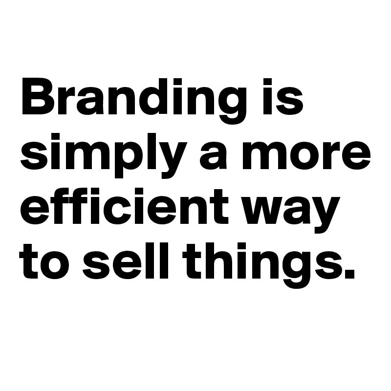 
Branding is simply a more efficient way to sell things.
