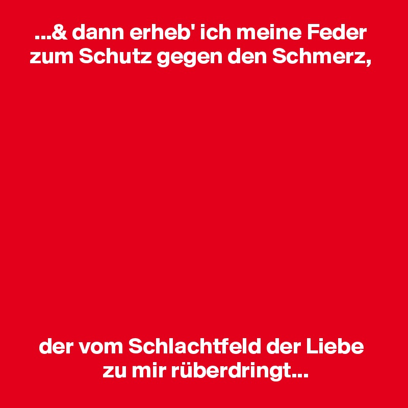    ...& dann erheb' ich meine Feder
  zum Schutz gegen den Schmerz,











    der vom Schlachtfeld der Liebe
                  zu mir rüberdringt...