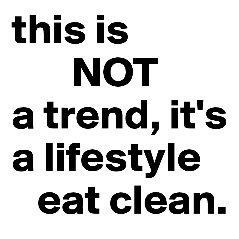 this is 
       NOT
a trend, it's a lifestyle
   eat clean.