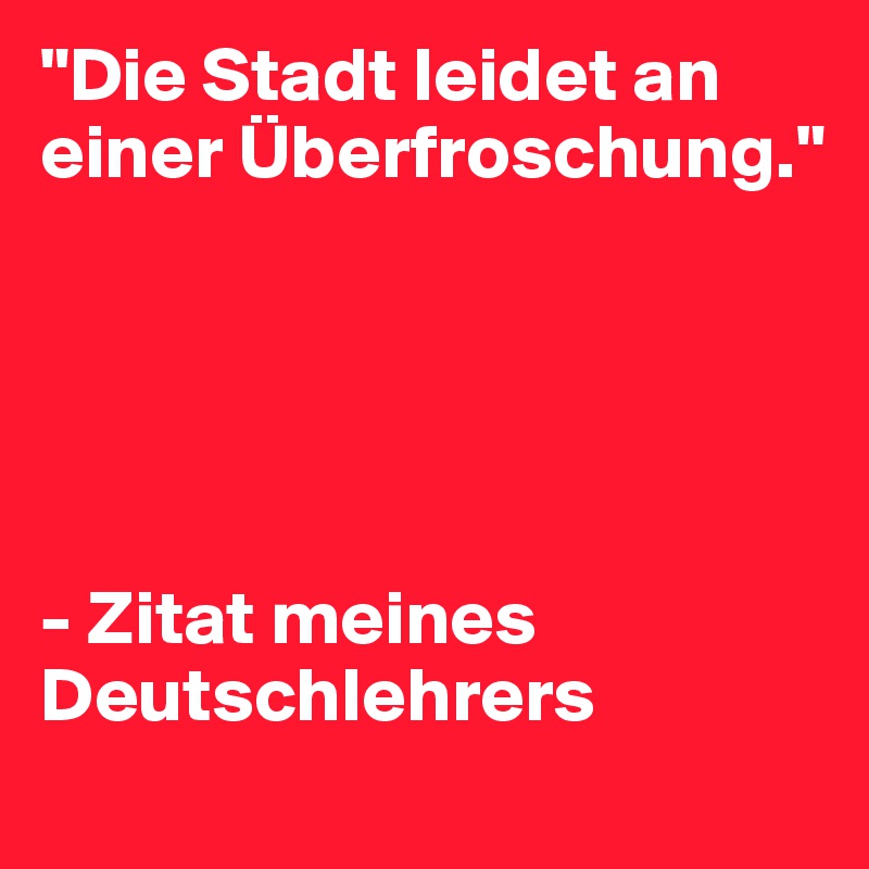 "Die Stadt leidet an einer Überfroschung."





- Zitat meines Deutschlehrers