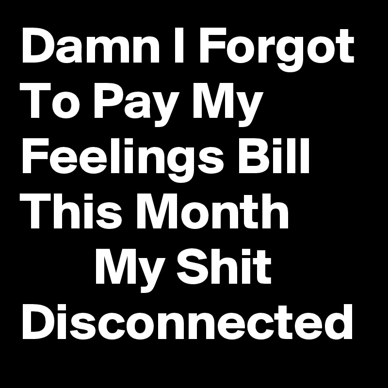 Damn I Forgot To Pay My Feelings Bill This Month              My Shit Disconnected 