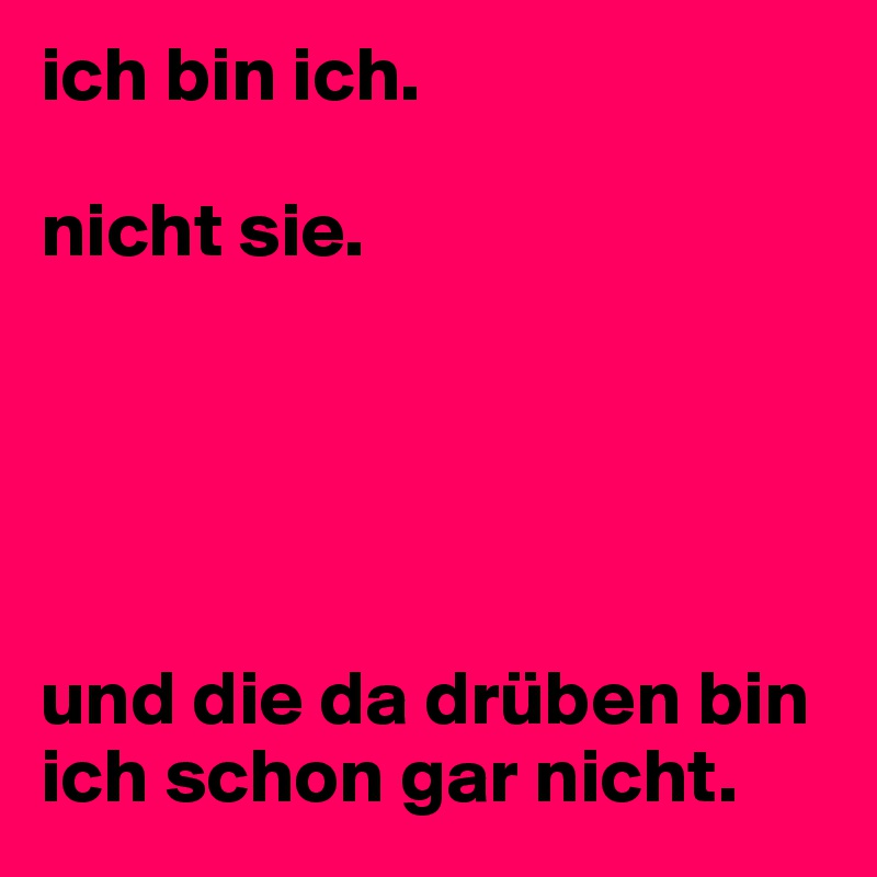 ich bin ich. 

nicht sie.





und die da drüben bin ich schon gar nicht.