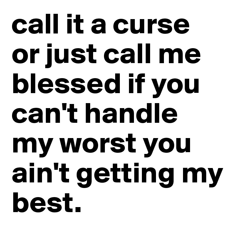 call it a curse or just call me blessed if you can't handle my worst you ain't getting my best. 