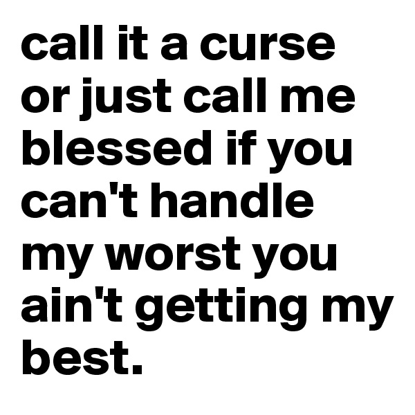 call it a curse or just call me blessed if you can't handle my worst you ain't getting my best. 