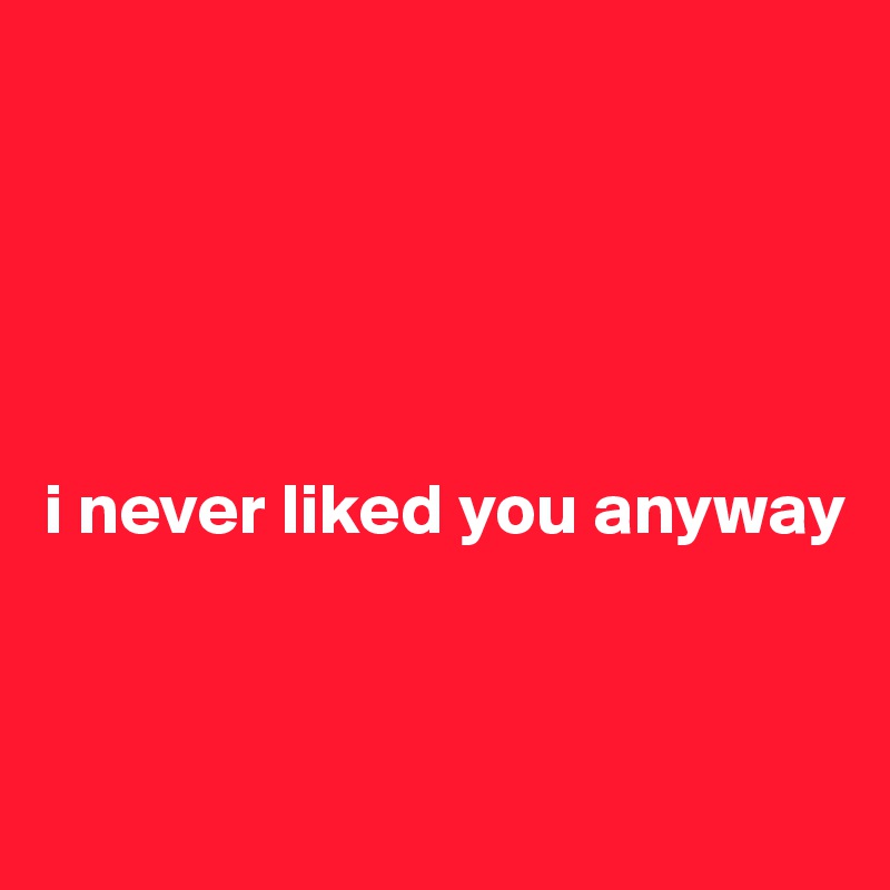 





i never liked you anyway


