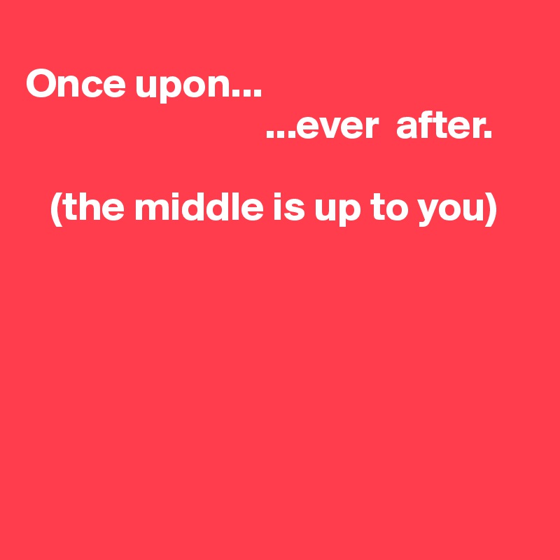 
Once upon...
                             ...ever  after.

   (the middle is up to you)






