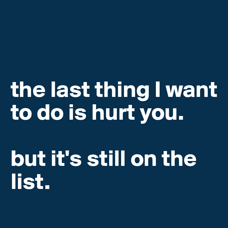 


the last thing I want to do is hurt you. 

but it's still on the list.