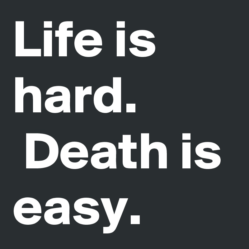 Life is hard.          Death is easy.