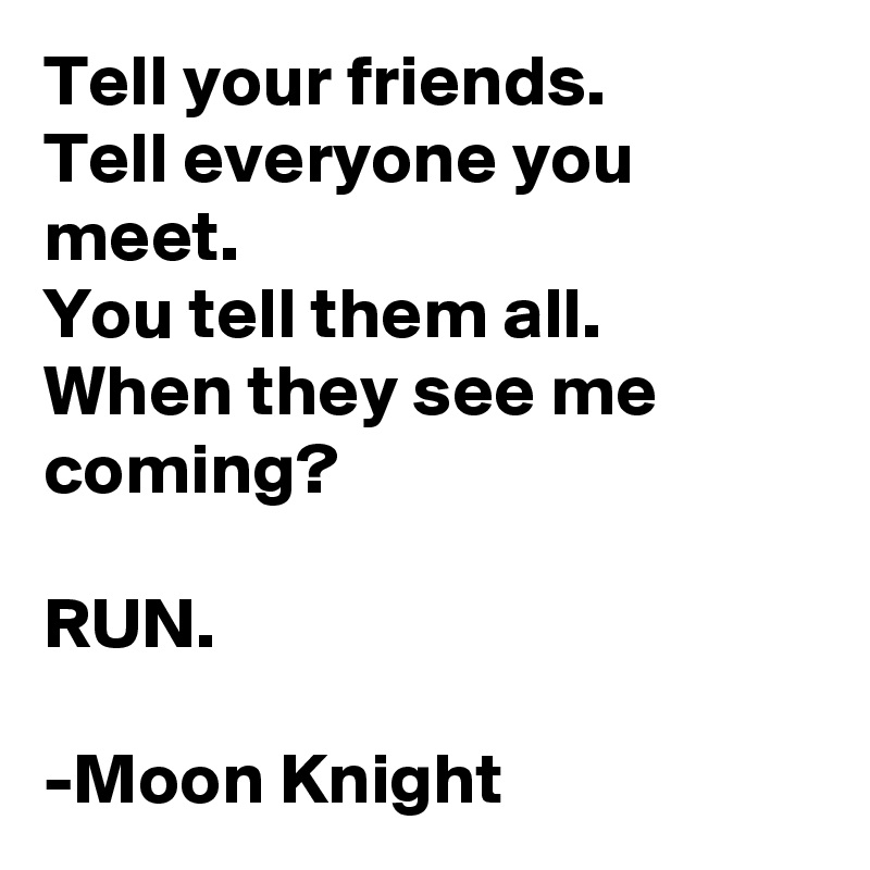 Tell your friends.
Tell everyone you meet.
You tell them all.
When they see me coming?

RUN.

-Moon Knight