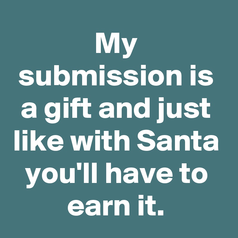My submission is a gift and just like with Santa you'll have to earn it.