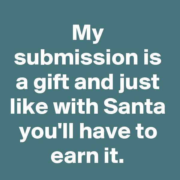 My submission is a gift and just like with Santa you'll have to earn it.