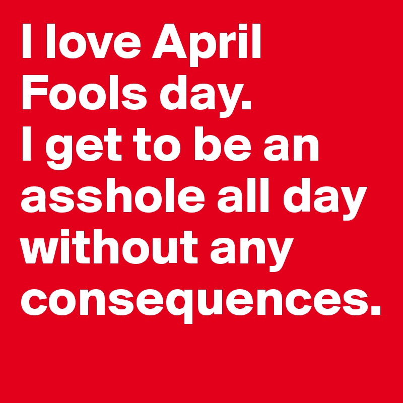 I love April Fools day. 
I get to be an asshole all day without any consequences.