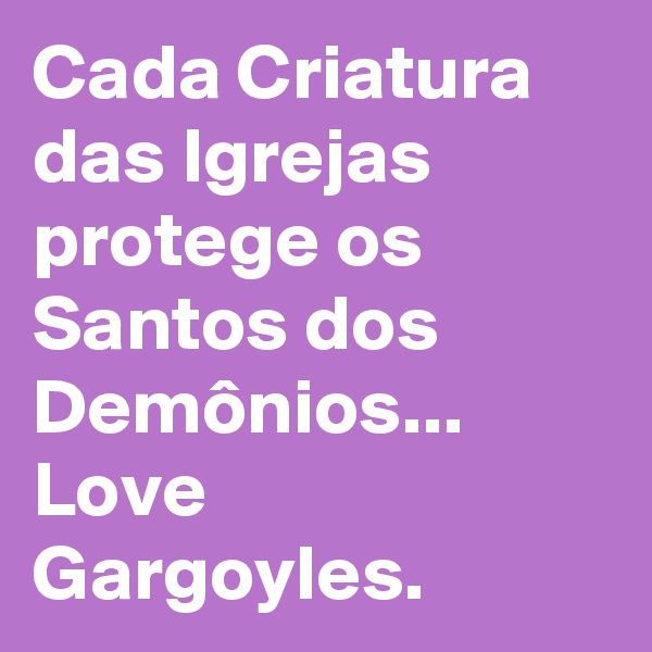 Cada Criatura das Igrejas protege os Santos dos Demônios... Love Gargoyles.