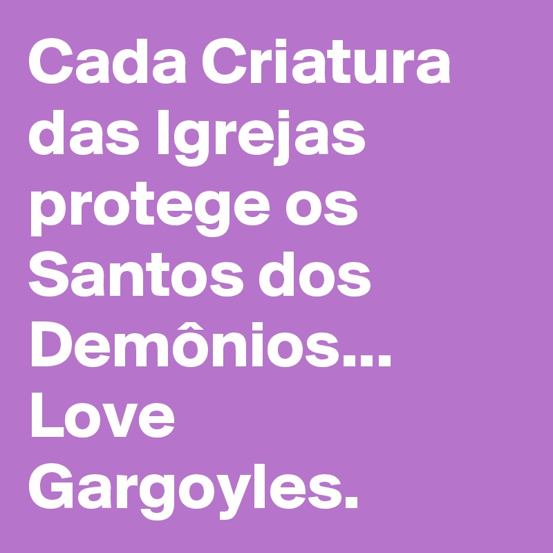 Cada Criatura das Igrejas protege os Santos dos Demônios... Love Gargoyles.