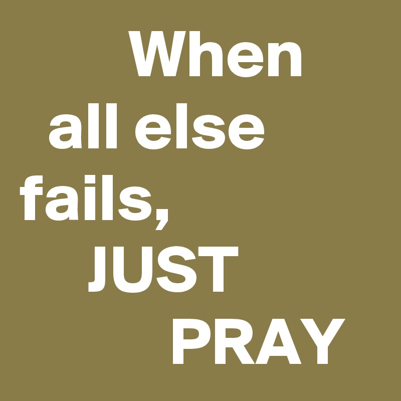         When
  all else    fails,                    JUST                     PRAY