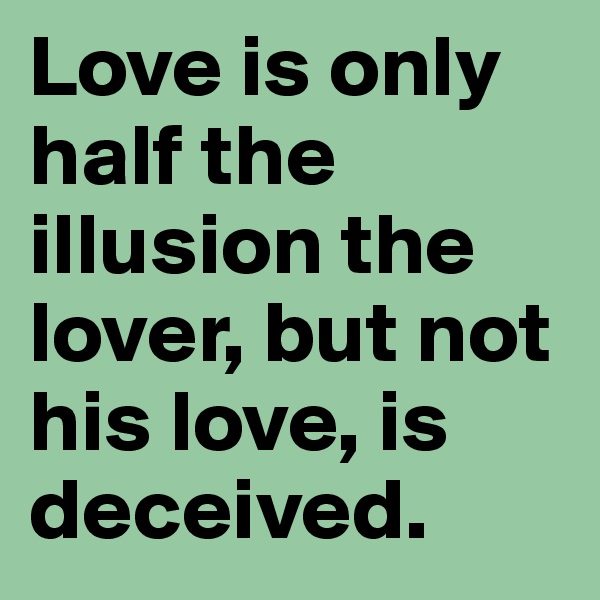 Love is only half the illusion the lover, but not his love, is deceived. 
