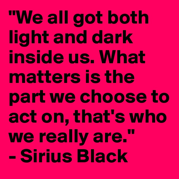 "We all got both light and dark inside us. What matters is the part we choose to act on, that's who we really are."
- Sirius Black