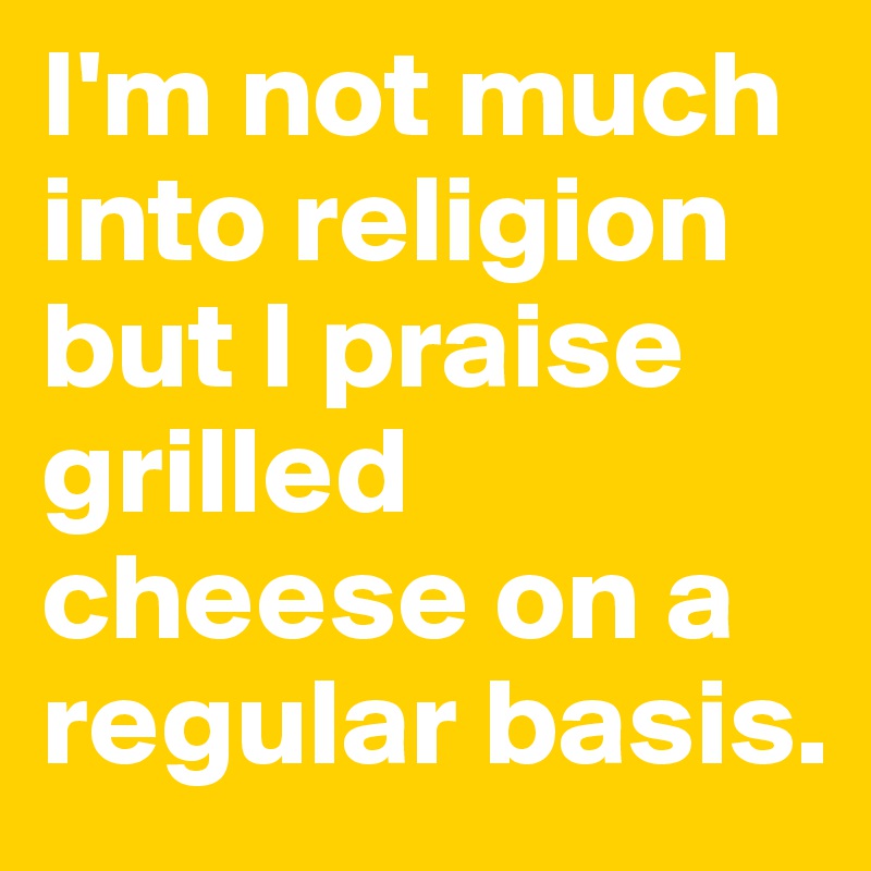 I'm not much into religion but I praise grilled cheese on a regular basis.