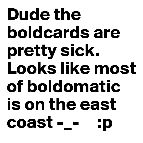 Dude the boldcards are pretty sick. Looks like most of boldomatic is on the east coast -_-     :p