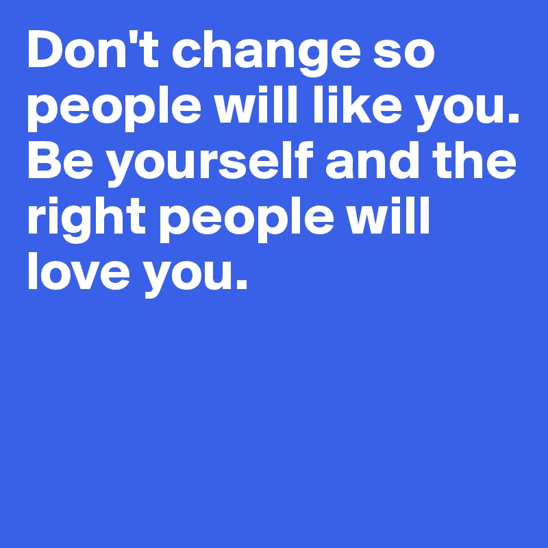 Don't change so people will like you.
Be yourself and the right people will love you.


