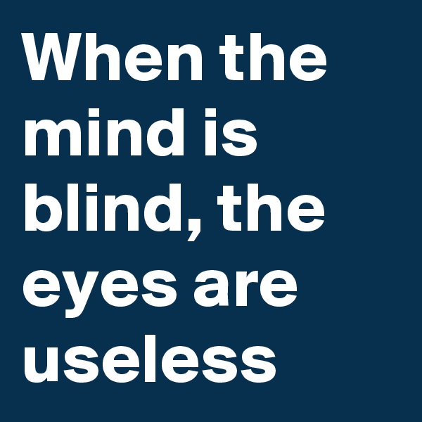 When the mind is blind, the eyes are useless