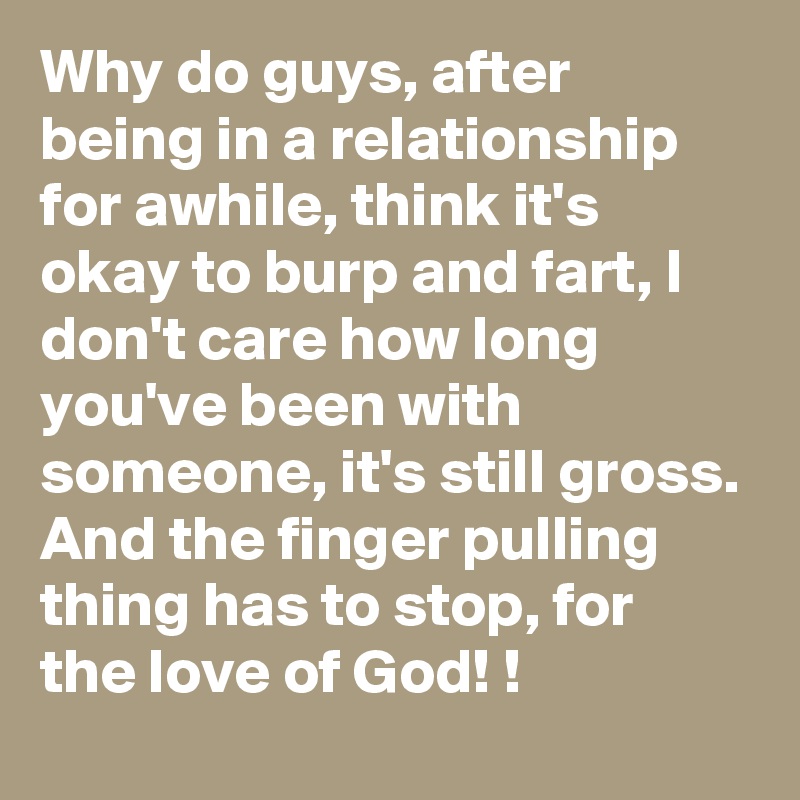Why do guys, after being in a relationship for awhile, think it's okay to burp and fart, I don't care how long you've been with someone, it's still gross.
And the finger pulling thing has to stop, for the love of God! !