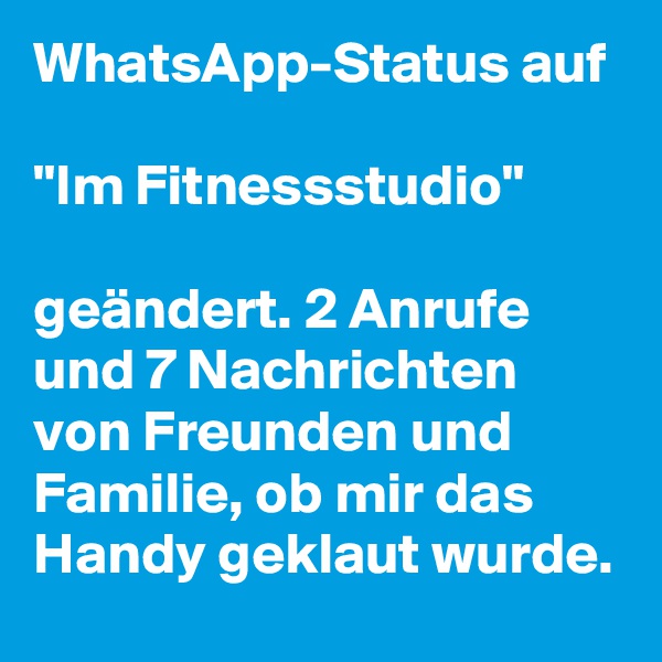 WhatsApp-Status auf 

"Im Fitnessstudio" 

geändert. 2 Anrufe und 7 Nachrichten von Freunden und Familie, ob mir das Handy geklaut wurde.