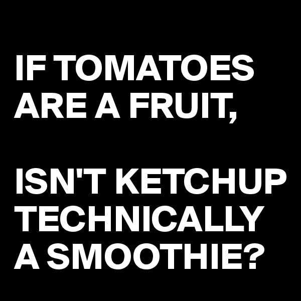 
IF TOMATOES ARE A FRUIT,

ISN'T KETCHUP TECHNICALLY A SMOOTHIE?