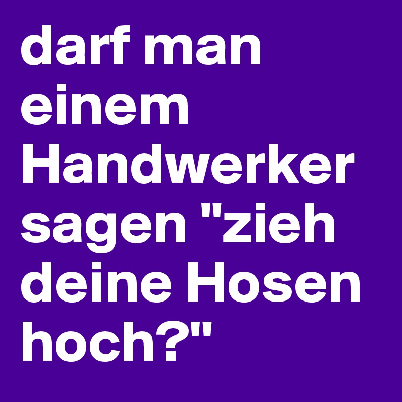 darf man einem Handwerker sagen "zieh deine Hosen hoch?"