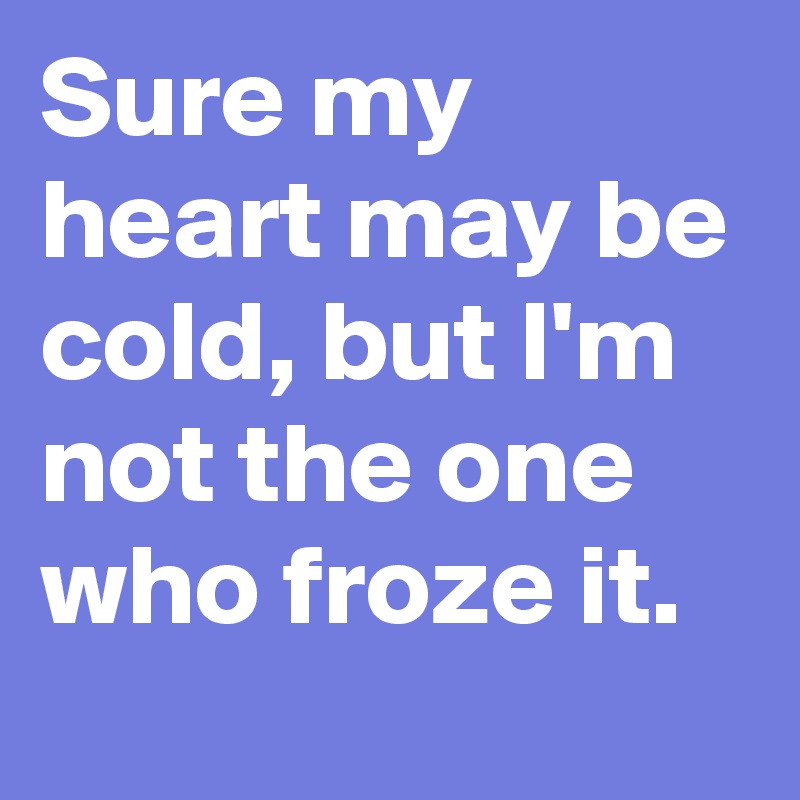 Sure my heart may be cold, but I'm not the one who froze it.