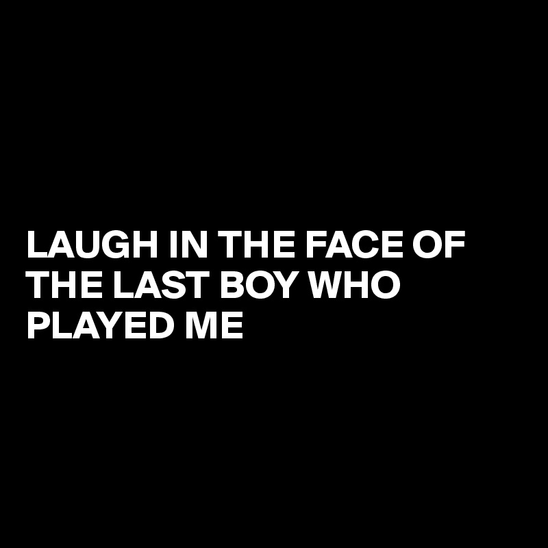 




LAUGH IN THE FACE OF THE LAST BOY WHO PLAYED ME



