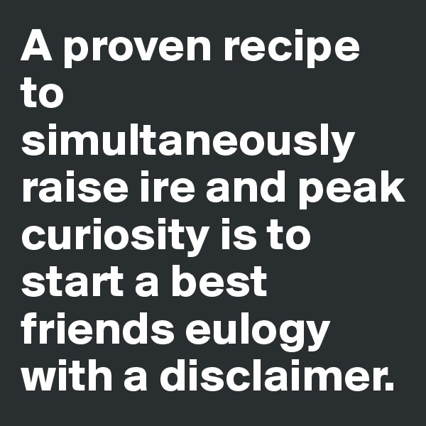 A proven recipe to simultaneously raise ire and peak curiosity is to start a best friends eulogy with a disclaimer.