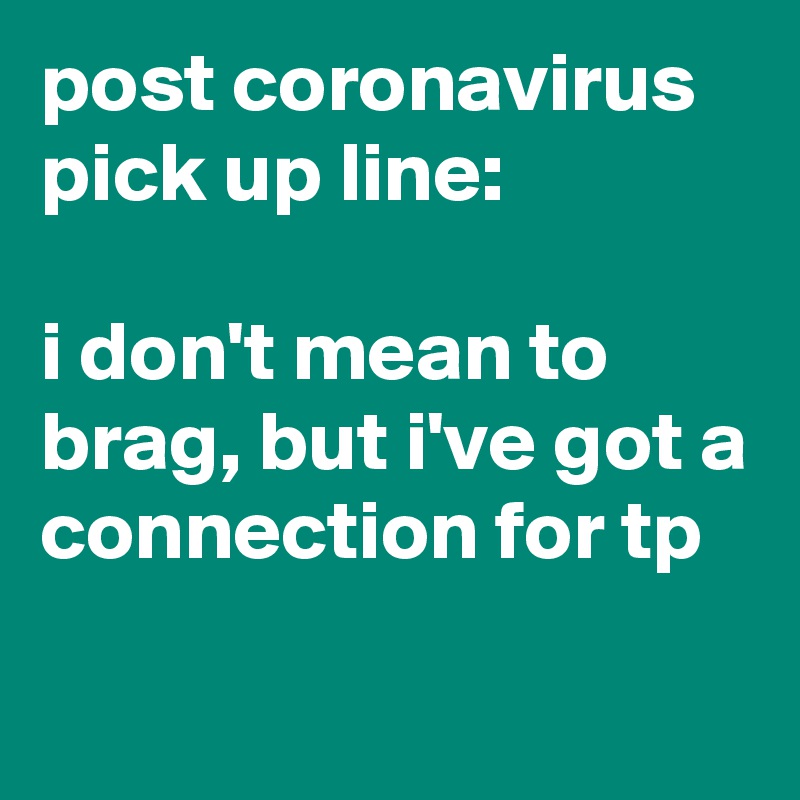 post coronavirus pick up line:

i don't mean to brag, but i've got a connection for tp
