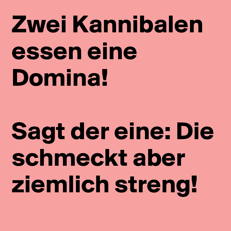 Zwei Kannibalen essen eine Domina! 

Sagt der eine: Die schmeckt aber ziemlich streng! 