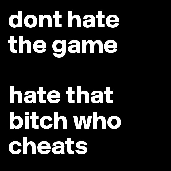 dont hate the game 

hate that bitch who cheats