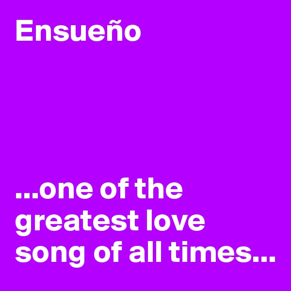 Ensueño




...one of the greatest love song of all times...