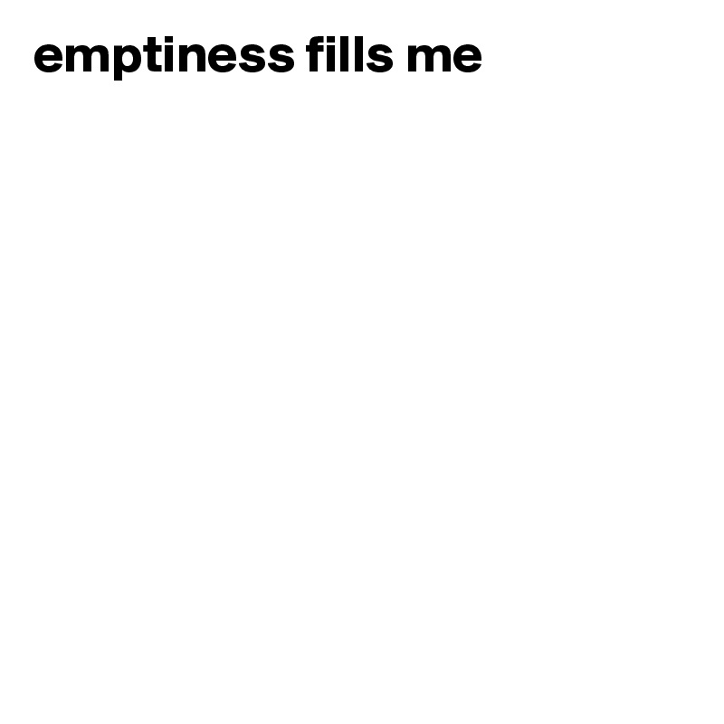 emptiness fills me










