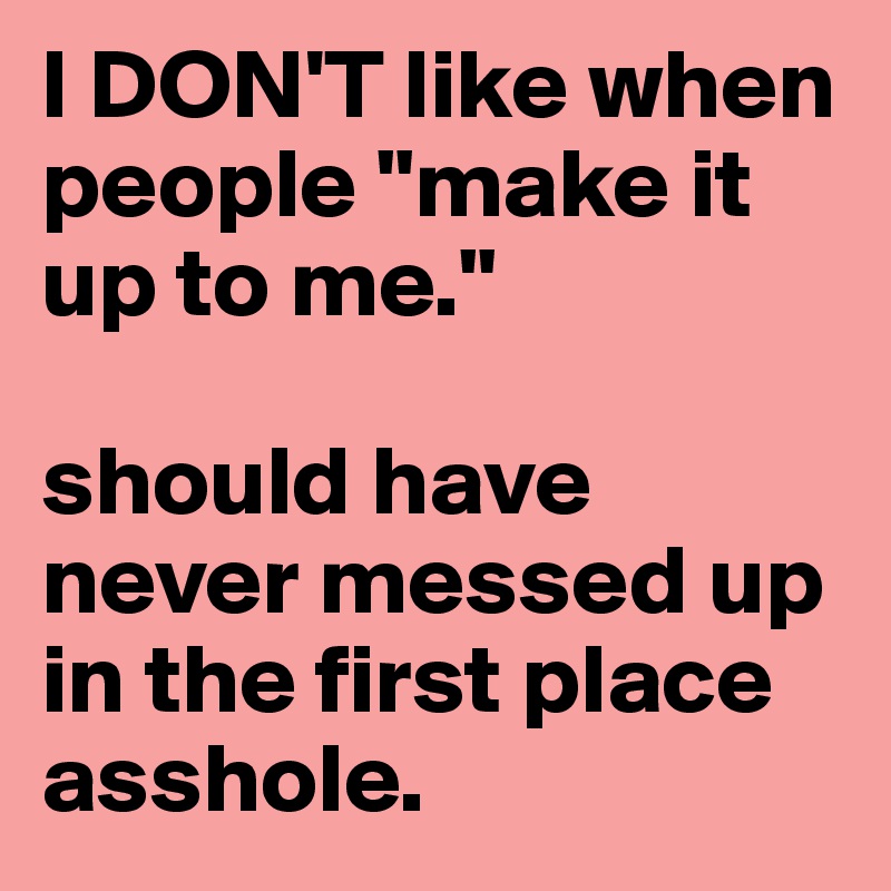 I DON'T like when people "make it up to me."

should have never messed up in the first place asshole.