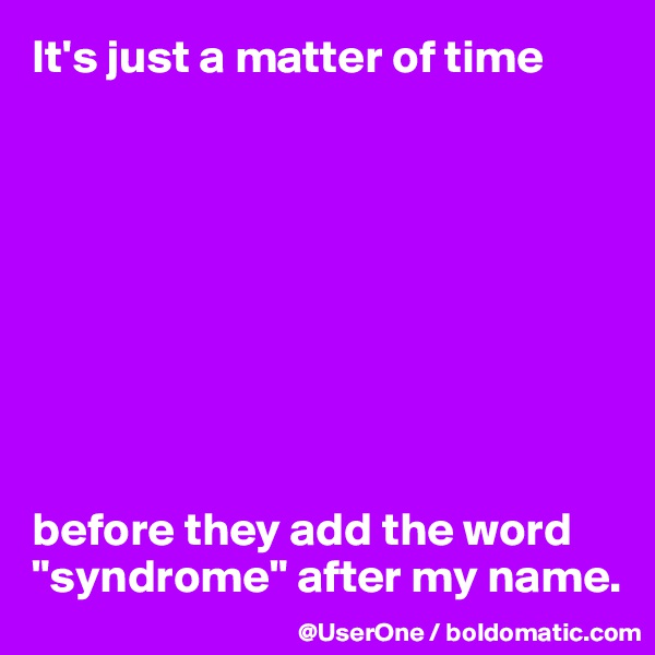 It's just a matter of time









before they add the word "syndrome" after my name.