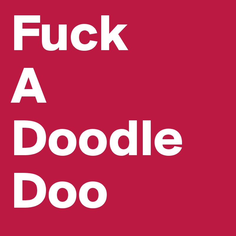 Fuck
A
Doodle
Doo