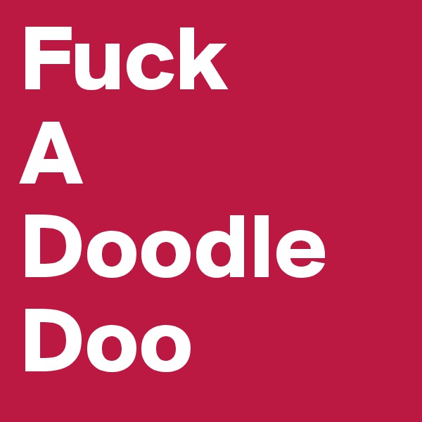 Fuck
A
Doodle
Doo