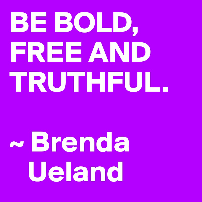 BE BOLD, FREE AND TRUTHFUL.

~ Brenda 
   Ueland
