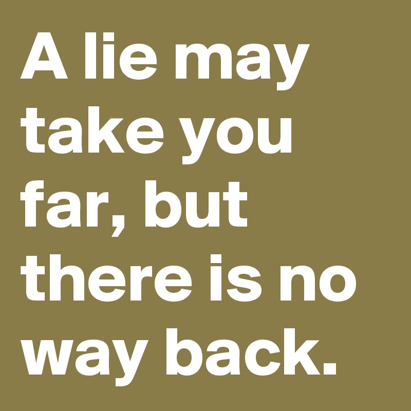 A lie may take you far, but there is no way back.