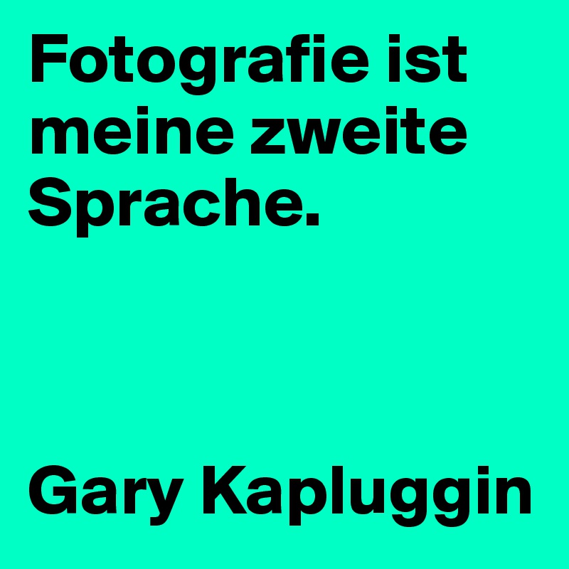 Fotografie ist meine zweite Sprache. 



Gary Kapluggin